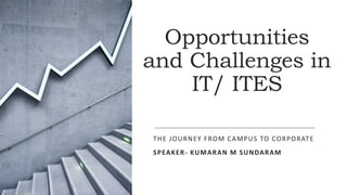 Opportunities
and Challenges in
IT/ ITES
THE JOURNEY FROM CAMPUS TO CORPORATE
SPEAKER- KUMARAN M SUNDARAM
 