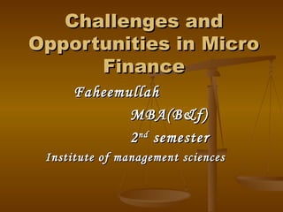 Challenges and Opportunities in Micro Finance Faheemullah MBA(B&f) 2 nd  semester Institute of management sciences 