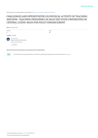 See discussions, stats, and author profiles for this publication at: https://www.researchgate.net/publication/346394211
CHALLENGES AND OPPORTUNITIES IN PHYSICAL ACTIVITY OF TEACHING
AND NON- TEACHING PERSONNEL IN SELECTED STATE UNIVERSITIES IN
CENTRAL LUZON: BASIS FOR POLICY ENHANCEMENT
Article · November 2019
CITATIONS
0
READS
14
2 authors, including:
Some of the authors of this publication are also working on these related projects:
The Perception of award winning athletes on the effects of coaching psychological behavior on their performance View project
Alonzo Mortejo
Bataan Peninsula State University
5 PUBLICATIONS   0 CITATIONS   
SEE PROFILE
All content following this page was uploaded by Alonzo Mortejo on 26 November 2020.
The user has requested enhancement of the downloaded file.
 