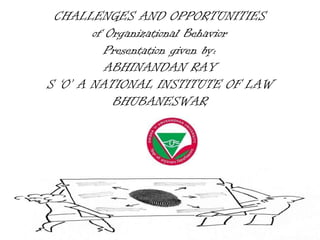CHALLENGES AND OPPORTUNITIES
        of Organizational Behavior
           Presentation given by:
           ABHINANDAN RAY
S ‘O’ A NATIONAL INSTITUTE OF LAW
            BHUBANESWAR
 
