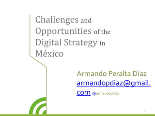 Challenges and
Opportunities of the
Digital Strategy in
México
1
Armando Peralta Díaz
armandopdiaz@gmail.
com @armandopdiaz
 