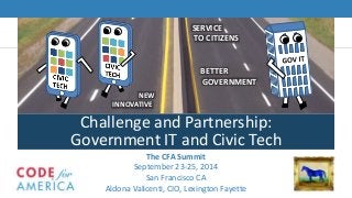 Challenge and Partnership 
NEW 
INNOVATIVE 
SERVICE 
TO CITIZENS 
BETTER 
GOVERNMENT 
Challenge and Partnership: 
Government IT and Civic Tech 
The CFA Summit 
September 23-25, 2014 
San Francisco CA 
Aldona Valicenti, CIO, Lexington Fayette 
 