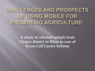 A study of selected sample from
Chapra district in Bihar in case of
Kisan Call Centre Scheme
 