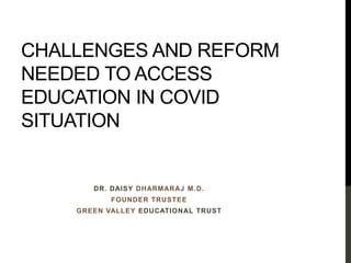 CHALLENGES AND REFORM
NEEDED TO ACCESS
EDUCATION IN COVID
SITUATION
DR. DAISY DHARMARAJ M.D.
FOUNDER TRUSTEE
GREEN VALLEY EDUCATIONAL TRUST
 