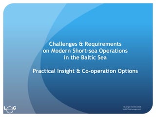 © Jürgen Gerdes 2018
LoGe Shipmanagement
Challenges & Requirements
on Modern Short-sea Operations
in the Baltic Sea
Practical Insight & Co-operation Options
 