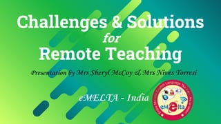 Challenges & Solutions
for
Remote Teaching
Presentation by Mrs Sheryl McCoy & Mrs Nives Torresi
eMELTA - India
 