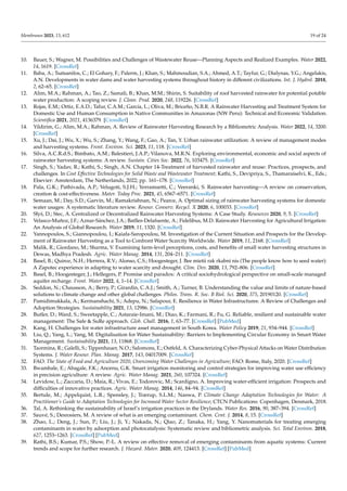 Membranes 2023, 13, 612 19 of 24
10. Bauer, S.; Wagner, M. Possibilities and Challenges of Wastewater Reuse—Planning Aspects and Realized Examples. Water 2022,
14, 1619. [CrossRef]
11. Baba, A.; Tsatsanifos, C.; El Gohary, F.; Palerm, J.; Khan, S.; Mahmoudian, S.A.; Ahmed, A.T.; Tayfur, G.; Dialynas, Y.G.; Angelakis,
A.N. Developments in water dams and water harvesting systems throughout history in different civilizations. Int. J. Hydrol. 2018,
2, 62–65. [CrossRef]
12. Alim, M.A.; Rahman, A.; Tao, Z.; Samali, B.; Khan, M.M.; Shirin, S. Suitability of roof harvested rainwater for potential potable
water production: A scoping review. J. Clean. Prod. 2020, 248, 119226. [CrossRef]
13. Rojas, E.M.; Ortiz, E.A.D.; Tafur, C.A.M.; García, L.; Oliva, M.; Briceño, N.B.R. A Rainwater Harvesting and Treatment System for
Domestic Use and Human Consumption in Native Communities in Amazonas (NW Peru): Technical and Economic Validation.
Scientifica 2021, 2021, 4136379. [CrossRef]
14. Yildirim, G.; Alim, M.A.; Rahman, A. Review of Rainwater Harvesting Research by a Bibliometric Analysis. Water 2022, 14, 3200.
[CrossRef]
15. Xu, J.; Dai, J.; Wu, X.; Wu, S.; Zhang, Y.; Wang, F.; Gao, A.; Tan, Y. Urban rainwater utilization: A review of management modes
and harvesting systems. Front. Environ. Sci. 2023, 11, 118. [CrossRef]
16. Silva, A.C.R.d.S.; Bimbato, A.M.; Balestieri, J.A.P.; Vilanova, M.R.N. Exploring environmental, economic and social aspects of
rainwater harvesting systems: A review. Sustain. Cities Soc. 2022, 76, 103475. [CrossRef]
17. Singh, S.; Yadav, R.; Kathi, S.; Singh, A.N. Chapter 14-Treatment of harvested rainwater and reuse: Practices, prospects, and
challenges. In Cost Effective Technologies for Solid Waste and Wastewater Treatment; Kathi, S., Devipriya, S., Thamaraiselvi, K., Eds.;
Elsevier: Amsterdam, The Netherlands, 2022; pp. 161–178. [CrossRef]
18. Pala, G.K.; Pathivada, A.P.; Velugoti, S.J.H.; Yerramsetti, C.; Veeranki, S. Rainwater harvesting—A review on conservation,
creation & cost-effectiveness. Mater. Today Proc. 2021, 45, 6567–6571. [CrossRef]
19. Semaan, M.; Day, S.D.; Garvin, M.; Ramakrishnan, N.; Pearce, A. Optimal sizing of rainwater harvesting systems for domestic
water usages: A systematic literature review. Resour. Conserv. Recycl. X 2020, 6, 100033. [CrossRef]
20. Słyś, D.; Stec, A. Centralized or Decentralized Rainwater Harvesting Systems: A Case Study. Resources 2020, 9, 5. [CrossRef]
21. Velasco-Muñoz, J.F.; Aznar-Sánchez, J.A.; Batlles-Delafuente, A.; Fidelibus, M.D. Rainwater Harvesting for Agricultural Irrigation:
An Analysis of Global Research. Water 2019, 11, 1320. [CrossRef]
22. Yannopoulos, S.; Giannopoulou, I.; Kaiafa-Saropoulou, M. Investigation of the Current Situation and Prospects for the Develop-
ment of Rainwater Harvesting as a Tool to Confront Water Scarcity Worldwide. Water 2019, 11, 2168. [CrossRef]
23. Malik, R.; Giordano, M.; Sharma, V. Examining farm-level perceptions, costs, and benefits of small water harvesting structures in
Dewas, Madhya Pradesh. Agric. Water Manag. 2014, 131, 204–211. [CrossRef]
24. Basel, B.; Quiroz, N.H.; Herrera, R.V.; Alonso, C.S.; Hoogesteger, J. Bee mietii rak rkabni nis (The people know how to seed water):
A Zapotec experience in adapting to water scarcity and drought. Clim. Dev. 2020, 13, 792–806. [CrossRef]
25. Basel, B.; Hoogesteger, J.; Hellegers, P. Promise and paradox: A critical sociohydrological perspective on small-scale managed
aquifer recharge. Front. Water 2022, 4, 1–14. [CrossRef]
26. Seddon, N.; Chausson, A.; Berry, P.; Girardin, C.A.J.; Smith, A.; Turner, B. Understanding the value and limits of nature-based
solutions to climate change and other global challenges. Philos. Trans. R. Soc. B Biol. Sci. 2020, 375, 20190120. [CrossRef]
27. Pamidimukkala, A.; Kermanshachi, S.; Adepu, N.; Safapour, E. Resilience in Water Infrastructures: A Review of Challenges and
Adoption Strategies. Sustainability 2021, 13, 12986. [CrossRef]
28. Butler, D.; Ward, S.; Sweetapple, C.; Astaraie-Imani, M.; Diao, K.; Farmani, R.; Fu, G. Reliable, resilient and sustainable water
management: The Safe & SuRe approach. Glob. Chall. 2016, 1, 63–77. [CrossRef] [PubMed]
29. Kang, H. Challenges for water infrastructure asset management in South Korea. Water Policy 2019, 21, 934–944. [CrossRef]
30. Liu, Q.; Yang, L.; Yang, M. Digitalisation for Water Sustainability: Barriers to Implementing Circular Economy in Smart Water
Management. Sustainability 2021, 13, 11868. [CrossRef]
31. Taormina, R.; Galelli, S.; Tippenhauer, N.O.; Salomons, E.; Ostfeld, A. Characterizing Cyber-Physical Attacks on Water Distribution
Systems. J. Water Resour. Plan. Manag. 2017, 143, 04017009. [CrossRef]
32. FAO. The State of Food and Agriculture 2020, Overcoming Water Challenges in Agriculture; FAO: Rome, Italy, 2020. [CrossRef]
33. Bwambale, E.; Abagale, F.K.; Anornu, G.K. Smart irrigation monitoring and control strategies for improving water use efficiency
in precision agriculture: A review. Agric. Water Manag. 2021, 260, 107324. [CrossRef]
34. Levidow, L.; Zaccaria, D.; Maia, R.; Vivas, E.; Todorovic, M.; Scardigno, A. Improving water-efficient irrigation: Prospects and
difficulties of innovative practices. Agric. Water Manag. 2014, 146, 84–94. [CrossRef]
35. Bertule, M.; Appelquist, L.R.; Spensley, J.; Trærup, S.L.M.; Naswa, P. Climate Change Adaptation Technologies for Water: A
Practitioner’s Guide to Adaptation Technologies for Increased Water Sector Resilience; CTCN Publications: Copenhagen, Denmark, 2018.
36. Tal, A. Rethinking the sustainability of Israel’s irrigation practices in the Drylands. Water Res. 2016, 90, 387–394. [CrossRef]
37. Sauvé, S.; Desrosiers, M. A review of what is an emerging contaminant. Chem. Cent. J. 2014, 8, 15. [CrossRef]
38. Zhao, L.; Deng, J.; Sun, P.; Liu, J.; Ji, Y.; Nakada, N.; Qiao, Z.; Tanaka, H.; Yang, Y. Nanomaterials for treating emerging
contaminants in water by adsorption and photocatalysis: Systematic review and bibliometric analysis. Sci. Total Environ. 2018,
627, 1253–1263. [CrossRef] [PubMed]
39. Rathi, B.S.; Kumar, P.S.; Show, P.-L. A review on effective removal of emerging contaminants from aquatic systems: Current
trends and scope for further research. J. Hazard. Mater. 2020, 409, 124413. [CrossRef] [PubMed]
 