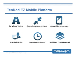 TenKod EZ Mobile Platform

Early	
  Stage	
  Tes9ng	
  

Shorter	
  Development	
  Cycles	
  

User	
  Sa9sfac9on	
  

Faster	
  9me	
  to	
  market	
  

Copyright	
  ©	
  2014	
  TenKod	
  Ltd.	
  All	
  rights	
  reserved	
  

Increased	
  device	
  coverage	
  

Mul9layer	
  Tes9ng	
  Coverage	
  

 