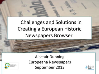 Alastair Dunning
Europeana Newspapers
September 2013
Challenges and Solutions in
Creating a European Historic
Newspapers B...