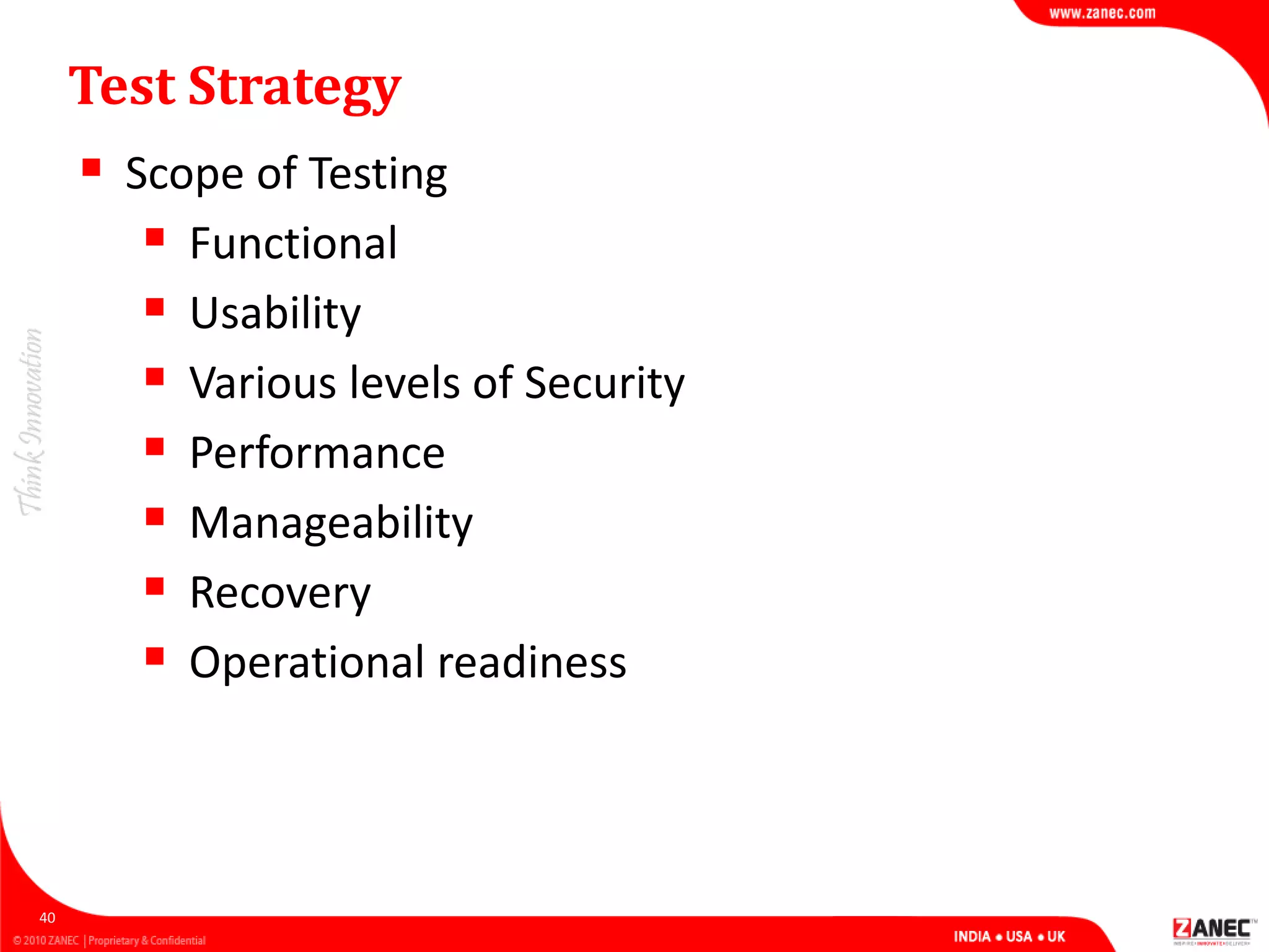 Test Strategy
 Scope of Testing
 Functional
 Usability
 Various levels of Security
 Performance
 Manageability
 Recovery
 Operational readiness
40
 