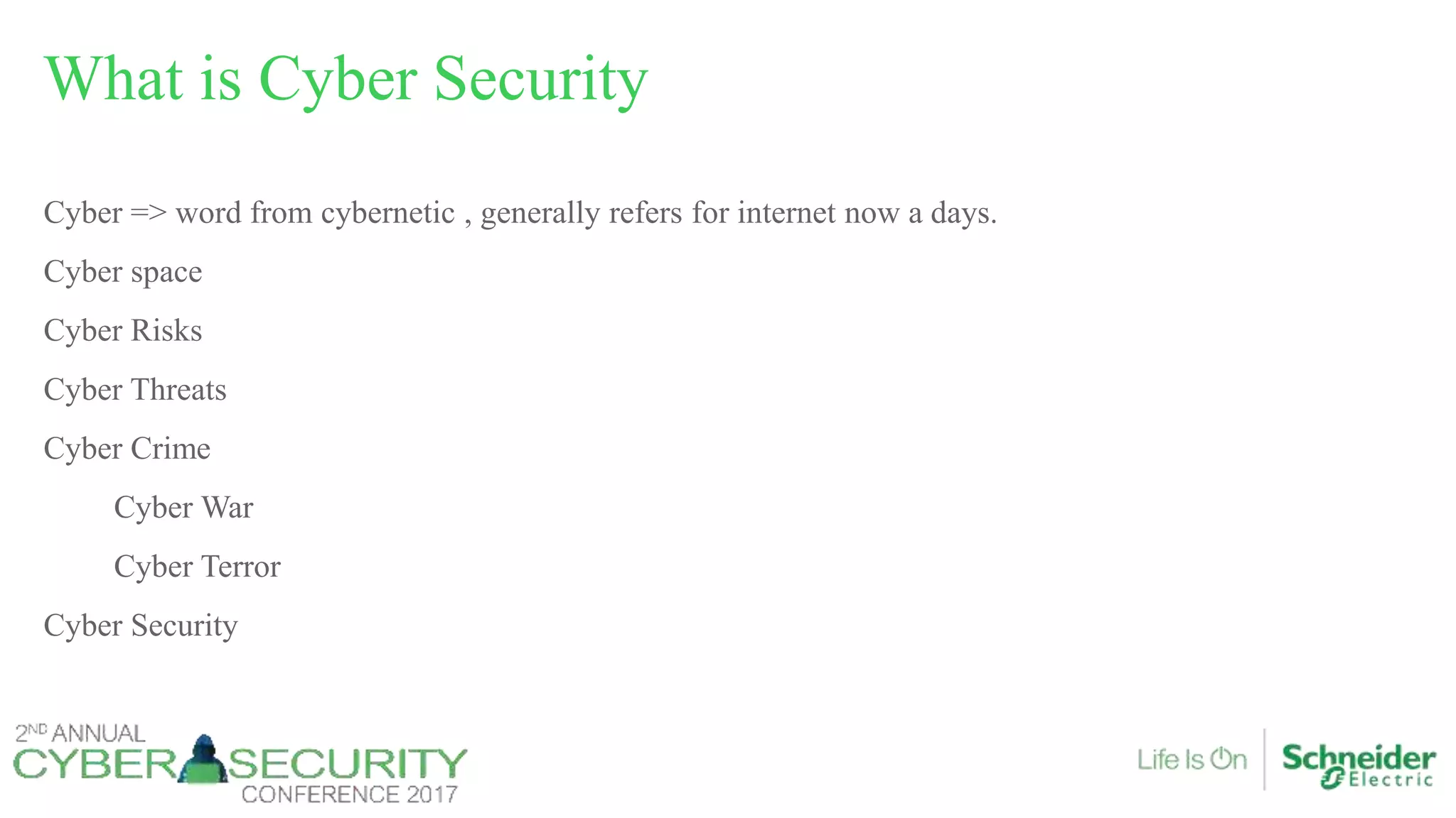 Cyber => word from cybernetic , generally refers for internet now a days.
Cyber space
Cyber Risks
Cyber Threats
Cyber Crime
Cyber War
Cyber Terror
Cyber Security
What is Cyber Security
 