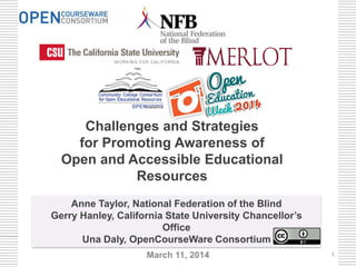 Anne Taylor, National Federation of the Blind
Gerry Hanley, California State University Chancellor’s
Office
Una Daly, OpenCourseWare Consortium
Challenges and Strategies
for Promoting Awareness of
Open and Accessible Educational
Resources
March 11, 2014 1
 