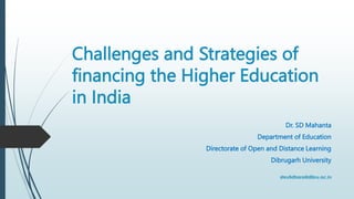 Challenges and Strategies of
financing the Higher Education
in India
Dr. SD Mahanta
Department of Education
Directorate of Open and Distance Learning
Dibrugarh University
 