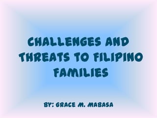Challenges and
Threats to Filipino
     Families

   By: Grace M. Mabasa
 