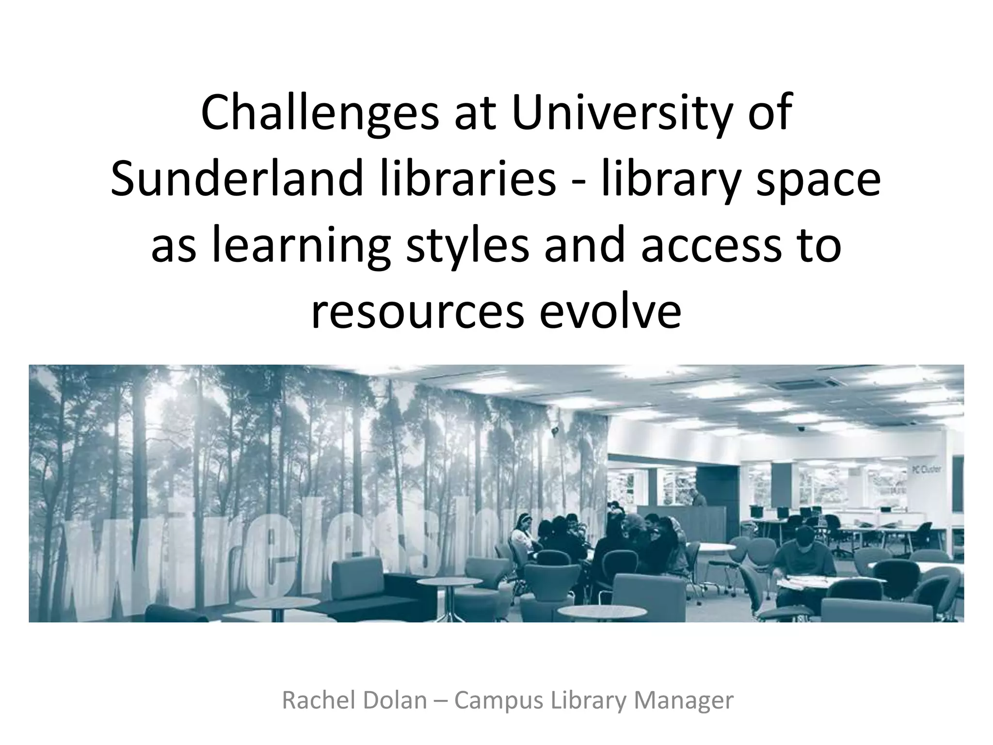 Challenges at University of
Sunderland libraries - library space
as learning styles and access to
resources evolve
Rachel Dolan – Campus Library Manager
 