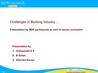 Page 1 Learning & Development Vertical
Challenges in Banking Industry….
Presentation by MDP participants as part of course curriculum
Presentation by
1. Vishwanath S S
2. B Girish
3. Hitendra Kumar
 