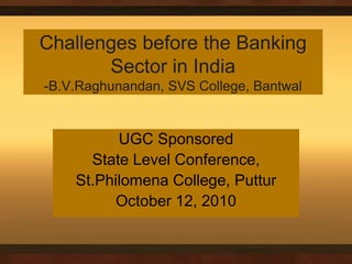 Challenges before the Banking Sector in India-B.V.Raghunandan, SVS College, Bantwal UGC Sponsored  State Level Conference, St.Philomena College, Puttur October 12, 2010  
