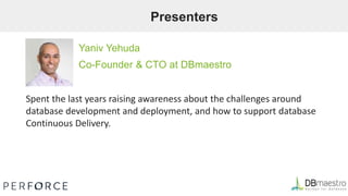 Presenters
Yaniv Yehuda
Co-Founder & CTO at DBmaestro
Spent the last years raising awareness about the challenges around
database development and deployment, and how to support database
Continuous Delivery.
 