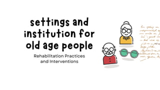 settings and
institution for
old age people
Rehabilitation Practices
and Interventions
 