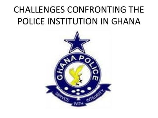 CHALLENGES CONFRONTING THE 
POLICE INSTITUTION IN GHANA 
 