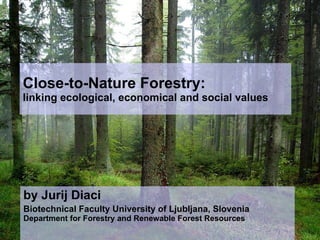 Close-to-Nature Forestry:  linking ecological, economical and social values by Jurij Diaci Biotechnical Faculty University of Ljubljana, Slovenia  Department for Forestry and Renewable Forest Resources 
