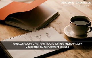 Quelles solutions pour recruter DES MILLENNIALS?
Benjamin Chaminade
www.benjaminchaminade.com
Challenges du recrutement en 2018
 