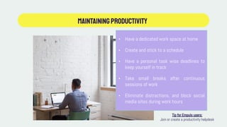 MAINTAININGproductivity
• Have a dedicated work space at home
• Create and stick to a schedule
• Have a personal task wise deadlines to
keep yourself in track
• Take small breaks after continuous
sessions of work
• Eliminate distractions, and block social
media sites during work hours
Tip for Empuls users:
Join or create a productivity helpdesk
 