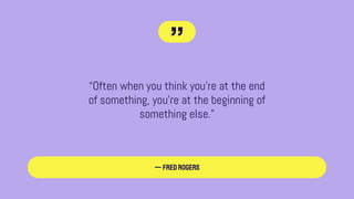“Often when you think you're at the end
of something, you're at the beginning of
something else.”
—FredRogers
”
 