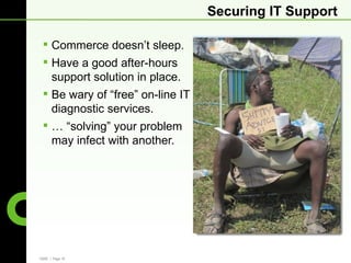 Securing IT Support

  Commerce doesn’t sleep.
  Have a good after-hours
   support solution in place.
  Be wary of “free” on-line IT
   diagnostic services.
  … “solving” your problem
   may infect with another.




CBRE | Page 18
 