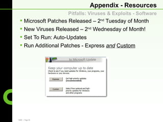 Appendix - Resources
                    Pitfalls: Viruses & Exploits - Software
  Microsoft Patches Released – 2nd Tuesday of Month
  New Viruses Released – 2nd Wednesday of Month!
  Set To Run: Auto-Updates
  Run Additional Patches - Express and Custom




CBRE | Page 26
 