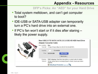 Appendix - Resources
                 DFP’s Picks: An “AED” for your Hard Drive
  Total system meltdown, and can’t get computer
   to boot?
  IDE-USB or SATA-USB adapter can temporarily
   turn a PC’s hard drive into an external one.
  If PC’s fan won’t start or if it dies after staring –
   likely the power supply.




CBRE | Page 32
 