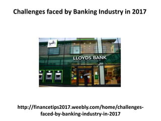 http://financetips2017.weebly.com/home/challenges-
faced-by-banking-industry-in-2017
Challenges faced by Banking Industry in 2017
 