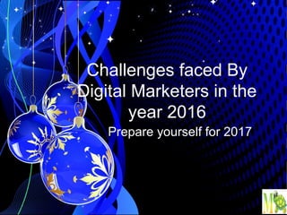 Challenges faced By
Digital Marketers in the
year 2016
Prepare yourself for 2017
 
