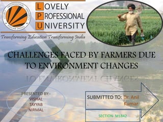 CHALLENGES FACED BY FARMERS DUE
TO ENVIRONMENT CHANGES
SUBMITTED TO: Dr. Anil
. Kumar
PRESENTED BY:-
VISHAL
TAYYAB
NIRMAL
SECTION- M1842
 