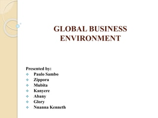 GLOBAL BUSINESS
ENVIRONMENT
Presented by:
 Paulo Sambo
 Zippora
 Mubita
 Kanyere
 Abany
 Glory
 Nnanna Kenneth
 