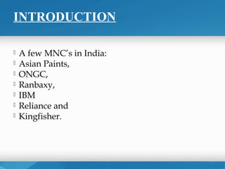 INTRODUCTION

   A few MNC’s in India:
   Asian Paints,
   ONGC,
   Ranbaxy,
   IBM
   Reliance and
   Kingfisher.
 