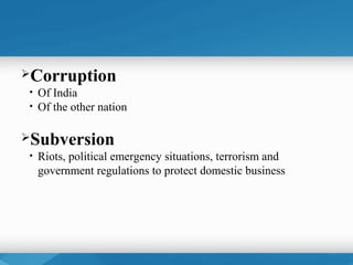 Corruption
•   Of India
•   Of the other nation

Subversion
•   Riots, political emergency situations, terrorism and
    government regulations to protect domestic business
 