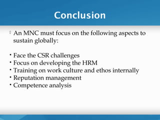 Conclusion
   An MNC must focus on the following aspects to
    sustain globally:

   Face the CSR challenges
   Focus on developing the HRM
   Training on work culture and ethos internally
   Reputation management
   Competence analysis
 