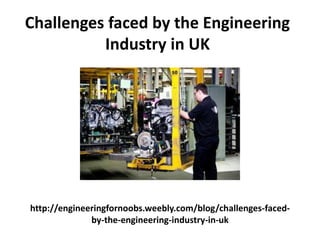 http://engineeringfornoobs.weebly.com/blog/challenges-faced-
by-the-engineering-industry-in-uk
Challenges faced by the Engineering
Industry in UK
 