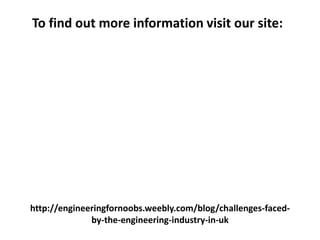 http://engineeringfornoobs.weebly.com/blog/challenges-faced-
by-the-engineering-industry-in-uk
To find out more information visit our site: