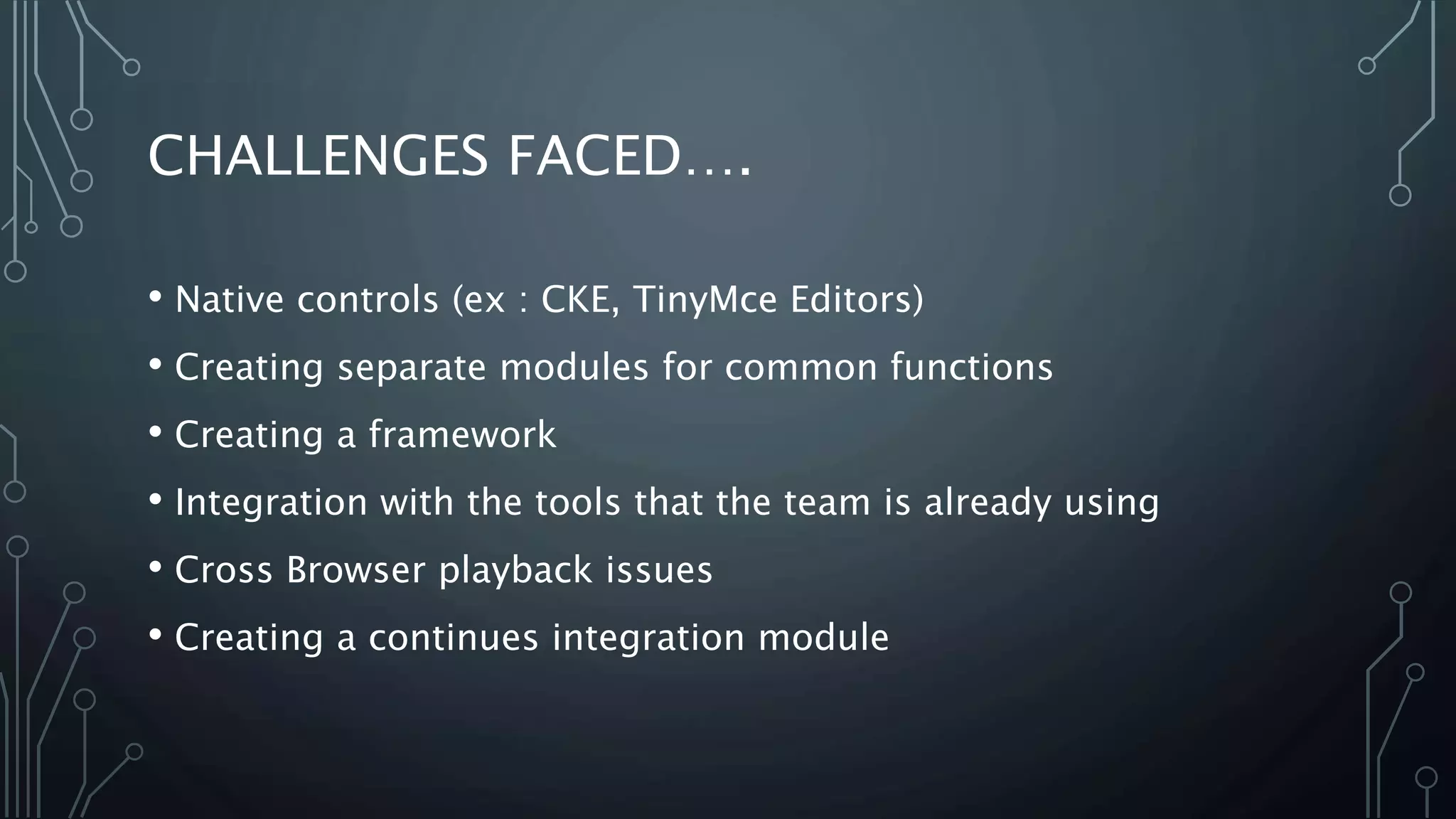 CHALLENGES FACED….
• Native controls (ex : CKE, TinyMce Editors)
• Creating separate modules for common functions
• Creating a framework
• Integration with the tools that the team is already using
• Cross Browser playback issues
• Creating a continues integration module