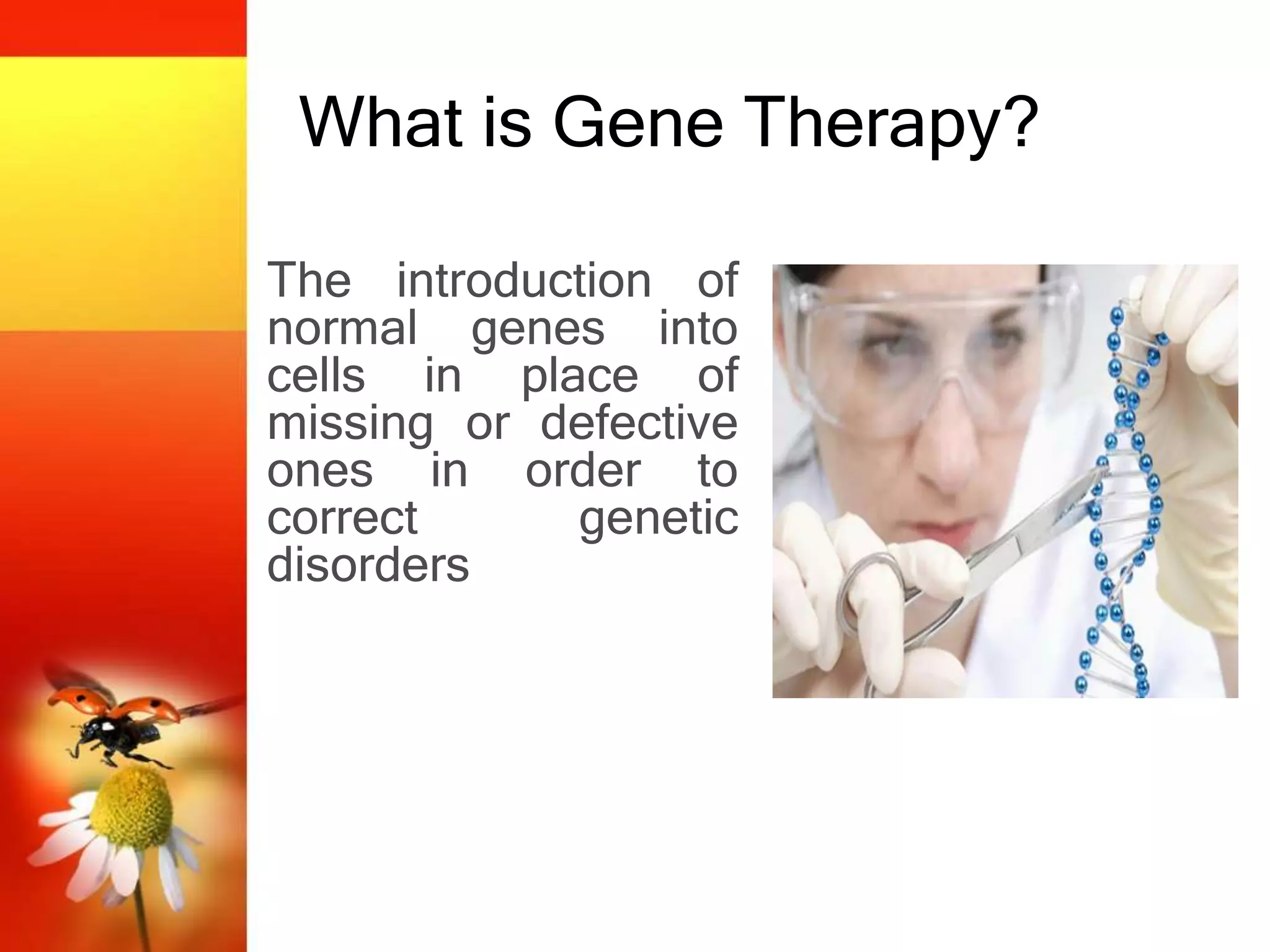 What is Gene Therapy?
The introduction of
normal genes into
cells in place of
missing or defective
ones in order to
correct genetic
disorders