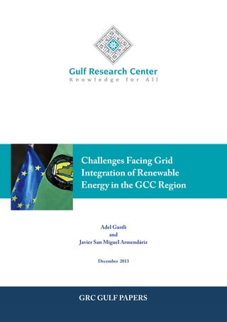 GULF PAPER
Challenges Facing Grid Integration of Renewable Energy in the GCC Region
Gulf Research Center
Adel Gastli
and
Javier San Miguel Armendáriz
December 2013
Challenges Facing Grid
Integration of Renewable
Energy in the GCC Region
 