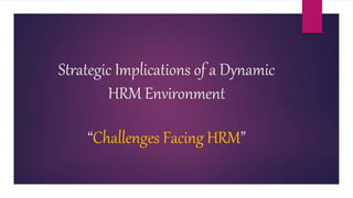 Strategic Implications of a Dynamic
HRM Environment
“Challenges Facing HRM”
 