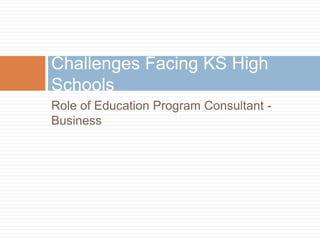 Role of Education Program Consultant - BusinessChallenges Facing KS High Schools