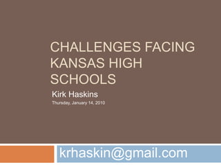 Challenges Facing Kansas High Schools krhaskin@gmail.com Kirk Haskins Thursday, January 14, 2010 