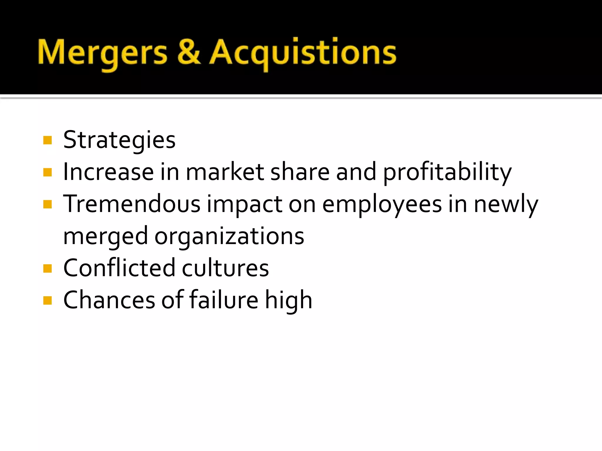Mergers & AcquistionsStrategies Increase in market share and profitabilityTremendous impact on employees in newly merged organizationsConflicted culturesChances of failure high