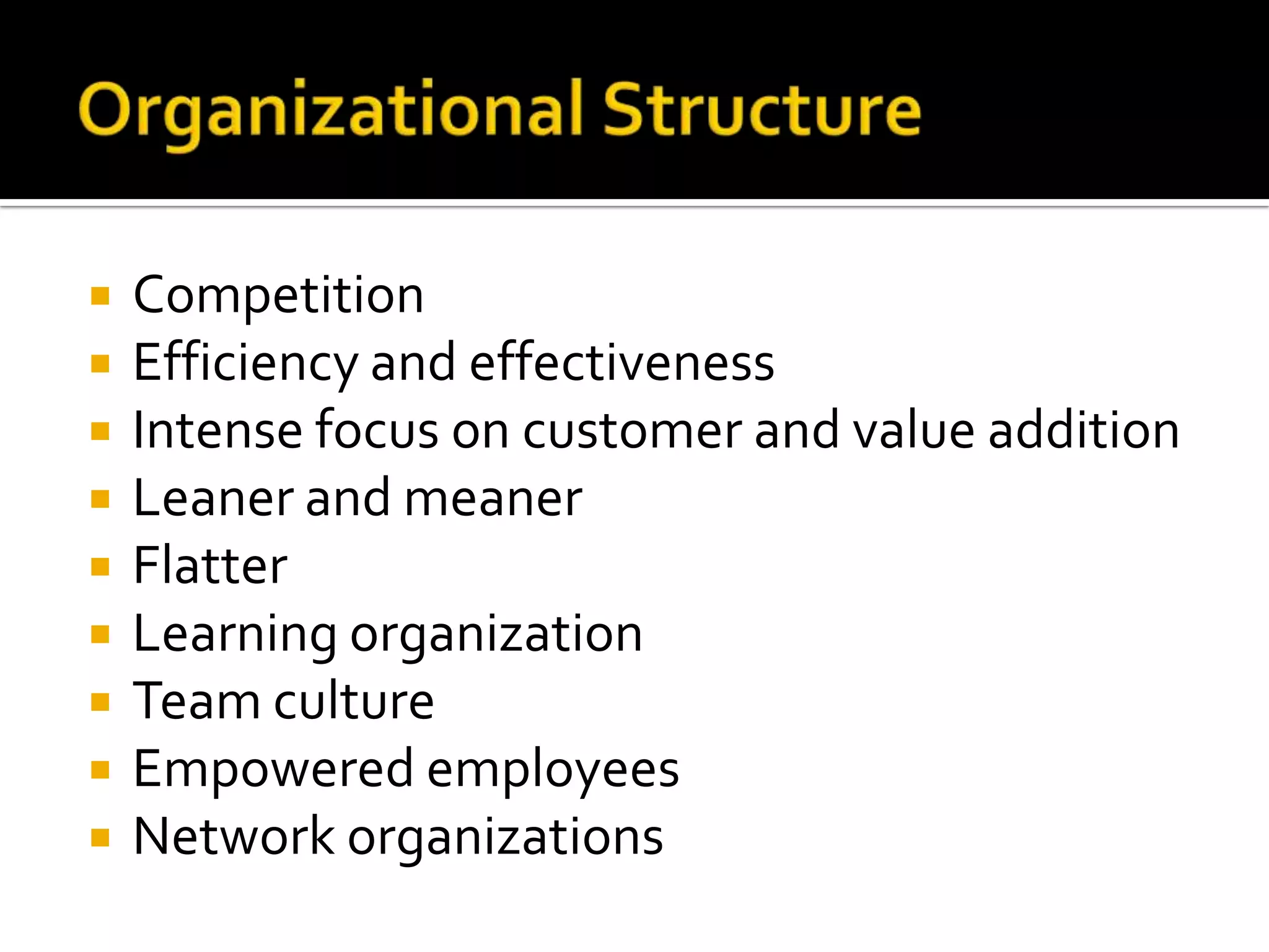 Organizational StructureCompetitionEfficiency and effectivenessIntense focus on customer and value additionLeaner and meanerFlatterLearning organizationTeam cultureEmpowered employeesNetwork organizations