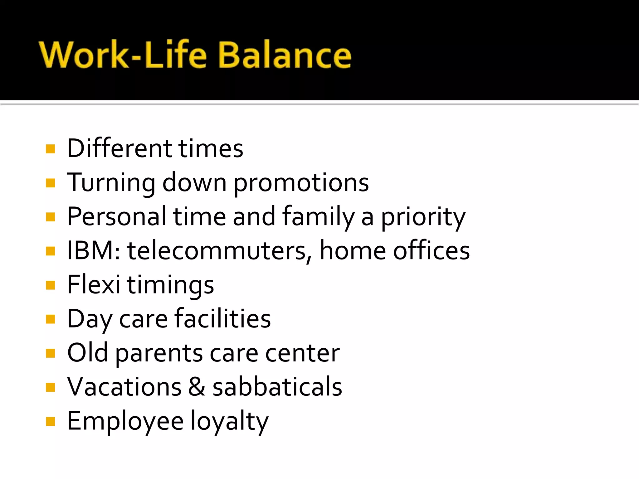 Work-Life BalanceDifferent timesTurning down promotionsPersonal time and family a priorityIBM: telecommuters, home officesFlexi timingsDay care facilitiesOld parents care centerVacations & sabbaticalsEmployee loyalty 