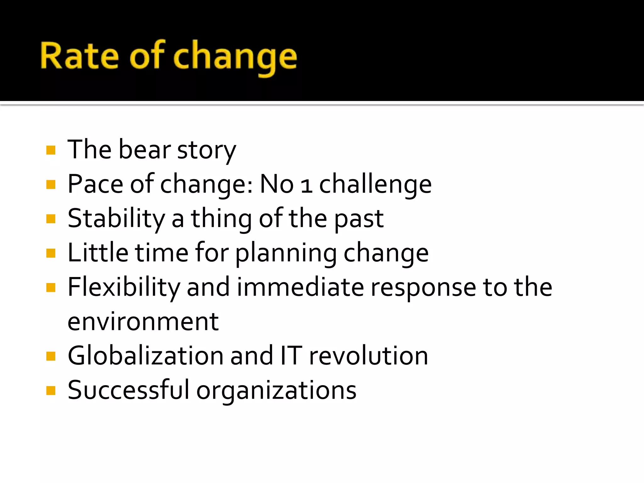 Rate of changeThe bear storyPace of change: No 1 challengeStability a thing of the pastLittle time for planning changeFlexibility and immediate response to the environmentGlobalization and IT revolutionSuccessful organizations